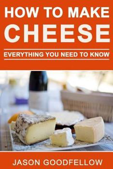 Paperback How to Make Cheese: Everything You Need to Know - How to Make Cheese at Home, Most Delicious Cheese Recipes, Simple Methods, Useful Tips, Common Mistakes, Faq Book