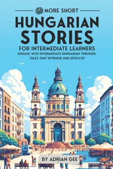 69 More Short Hungarian Stories for Intermediate Learners: Engage with Intermediate Hungarian Through Tales That Intrigue and Educate! (Hungarian Through Stories: A Cultural Journey)