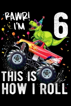 rawr! I'm 6 this is how I roll: Kids T Rex Dinosaur Monster Truck 6th Birthday Boys and Girls  Journal/Notebook Blank Lined Ruled 6x9 100 Pages