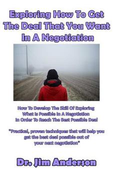 Paperback Exploring How To Get The Deal That You Want In A Negotiation: How To Develop The Skill Of Exploring What Is Possible In A Negotiation In Order To Reac Book
