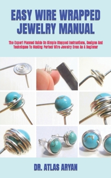 Paperback Easy Wire Wrapped Jewelry Manual: The Expert Planned Guide On Simple Stepped Instructions, Designs And Techniques To Making Perfect Wire Jewelry Even Book