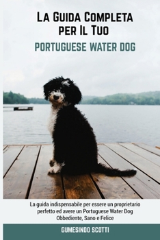 Paperback La Guida Completa per Il Tuo Portuguese Water Dog: La guida indispensabile per essere un proprietario perfetto ed avere un Portuguese Water Dog Obbedi [Italian] Book