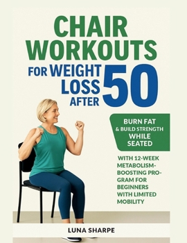 Chair Workouts for Weight Loss After 50: Burn Fat & Build Strength While Seated with 12-Week Metabolism-Boosting Program for Beginners with Limited Mobility