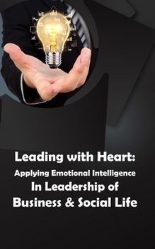 Leading with Heart: Applying Emotional Intelligence In Leadership of Business & Social Life: Harness Emotional Intelligence for Effective Business and Social Leadership in Life