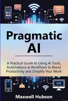 Paperback Pragmatic AI: A Practical Guide to Using AI Tools, Automations & Workflows to Boost Productivity and Simplify Your Work Book