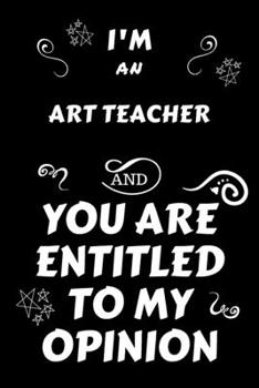 Paperback I'm An Art Teacher And You Are Entitled To My Opinion: Perfect Gag Gift For An Opinionated Art Teacher - Blank Lined Notebook Journal - 120 Pages 6 x Book