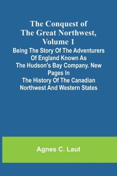 The Conquest of the Great Northwest, Volume 1; Being the story of the adventurers of England known as the Hudson's Bay Company. New pages in the history of the Canadian northwest and western states