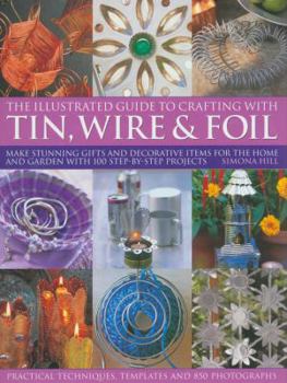 Paperback The Illustrated Guide to Crafting with Tin, Wire & Foil: Make Stunning Crafts and Decorative Items for the Home and Garden with 100 Step-By-Step Proje Book