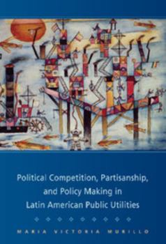 Hardcover Political Competition, Partisanship, and Policy Making in Latin American Public Utilities Book