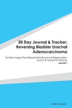 30 Day Journal & Tracker: Reversing Bladder Urachal Adenocarcinoma: The Raw Vegan Plant-Based Detoxification & Regeneration Journal & Tracker for Healing. Journal 1