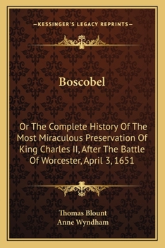 Boscobel: Or The Complete History Of The Most Miraculous Preservation Of King Charles II, After The Battle Of Worcester, April 3, 1651
