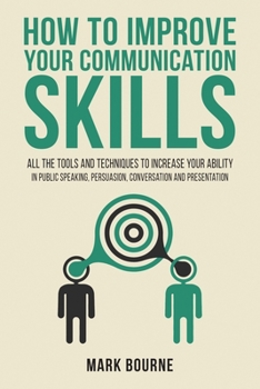 Paperback How To Improve Your Communication Skills: All the Tools and Techniques to Increase your Ability in Public Speaking, Persuasion, Conversation and Prese Book