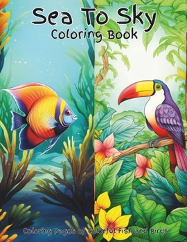 Sea To Sky Coloring Book: Coloring Pages of Colorful Fish and Birds