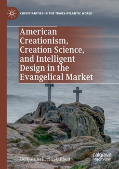 American Creationism, Creation Science, and Intelligent Design in the Evangelical Market (Christianities in the Trans-Atlantic World)