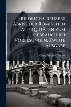 Friedrich Creuzers Abriss der Römischen Antiquitäten zum Gebrauch bei Vorlesungen, Zweite Ausgabe (German Edition)