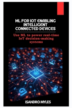 ML for IoT Enabling Intelligent Connected Devices: Use ML to power real-time IoT decision-making systems
