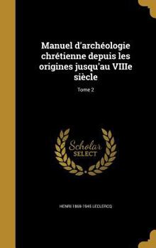 Manuel D'Archeologie Chretienne Depuis Les Origines Jusqu'au Viiie Siecle; Tome 2