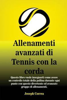 Allenamenti Avanzati Di Tennis Con La Corda: Questo Libro Vuole Insegnarti Come Avere Un Controllo Totale Della Pallina Durante Ogni Punto Con Questo Divertente Ed Avanzato Gruppo Di Allenamenti