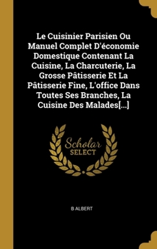 Hardcover Le Cuisinier Parisien Ou Manuel Complet D'économie Domestique Contenant La Cuisine, La Charcuterie, La Grosse Pâtisserie Et La Pâtisserie Fine, L'offi [French] Book