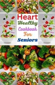 Heart Healthy Cookbook For Seniors: Simple And Delicious Recipes For A Long, Healthy Life.