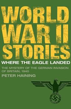 Where the Eagle Landed: The Mystery of the German Invasion of Britain, 1940 (World War II Stories)