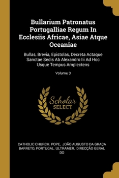 Paperback Bullarium Patronatus Portugalliae Regum In Ecclesiis Africae, Asiae Atque Oceaniae: Bullas, Brevia, Epistolas, Decreta Actaque Sanctae Sedis Ab Alexan Book