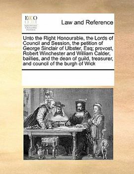 Paperback Unto the Right Honourable, the Lords of Council and Session, the petition of George Sinclair of Ulbster, Esq; provost, Robert Winchester and William C Book