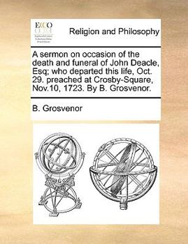 Paperback A Sermon on Occasion of the Death and Funeral of John Deacle, Esq; Who Departed This Life, Oct. 29. Preached at Crosby-Square, Nov.10, 1723. by B. Gro Book