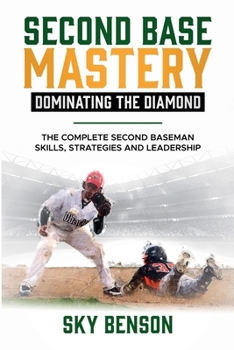 Second Base Mastery Dominating the Diamond: The Complete Second Baseman Skills, Strategies, and Leadership (Baseball Mastery)