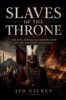 Slaves of the Throne: The Rise, Power and Destruction of the Ottoman Janissaries