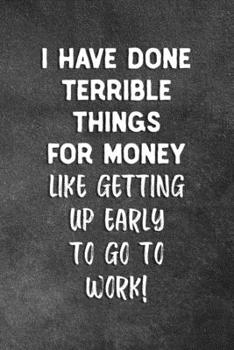 Paperback I Have Done Terrible Things For Money Like Getting Up Early To Go To Work: Blank Lined Notebook Snarky Sarcastic Gag Gift Book