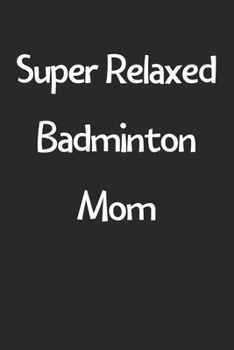 Super Relaxed Badminton Mom: Lined Journal, 120 Pages, 6 x 9, Funny Badminton Gift Idea, Black Matte Finish (Super Relaxed Badminton Mom Journal)