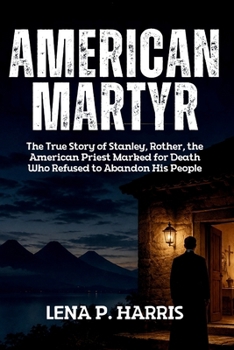 AMERICAN MARTYR: The True Story of Stanley Rother, the American Priest Marked for Death Who Refused to Abandon His People