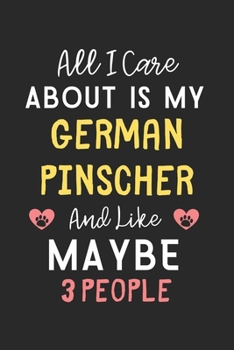 All I care about is my German Pinscher and like maybe 3 people: Lined Journal, 120 Pages, 6 x 9, Funny German Pinscher Gift Idea, Black Matte Finish ... Pinscher and like maybe 3 people Journal)