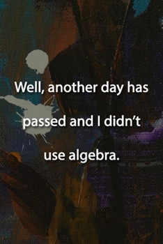 Well, another day has passed and I didn't use algebra. Notebook: Lined Journal, 120 Pages, 6 x 9 inches, Funny Gift, Soft Cover, Turquoise Matte Finish (Well, another day has passed and I didn't use a
