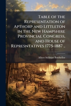 Table of the Representation of Apthorp and Littleton in the New Hampshire Provincial Congress, and House of Represntatives 1775-1887 ..