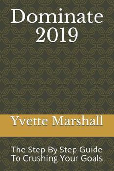 Dominate 2019: The Step By Step Guide To Crushing Your Goals