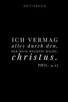 Ich vermag alles durch den, der mich m�chtig macht. Christus. Notizbuch: Phil. 4,13 Christliches Notizbuch 110 Seiten liniert zum Gebet Predigt Andacht wei� schwarz