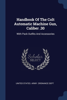 Paperback Handbook Of The Colt Automatic Machine Gun, Caliber .30: With Pack Outfits And Accessories Book