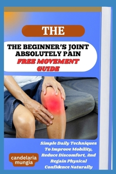 Paperback THE BEGINNER’S JOINT ABSOLUTELY PAIN FREE MOVEMENT GUIDE: Simple Daily Techniques To Improve Mobility, Reduce Discomfort, And Regain Physical Confidence Naturally Book