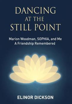 Hardcover Dancing At The Still Point: Marion Woodman, SOPHIA, and Me - A Friendship Remembered Book