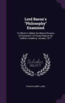 Hardcover Lord Bacon's "Philosophy" Examined: To Which Is Added, the Mental Process of Experience: An Essay Read at the Catholic Academy, January, 1877 Book