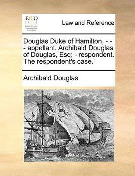 Paperback Douglas Duke of Hamilton, - - - appellant. Archibald Douglas of Douglas, Esq; - respondent. The respondent's case. Book