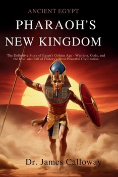 Ancient Egypt Pharaohs New Kingdom: The Definitive Story of Egypt's Golden Age — Warriors, Gods, and the Rise and Fall of History's Most Powerful Civilization
