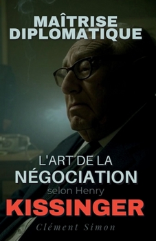 Maîtrise Diplomatique: L'Art de la Négociation selon Henry Kissinger (French Edition)