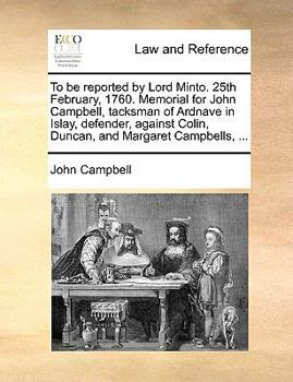 Paperback To Be Reported by Lord Minto. 25th February, 1760. Memorial for John Campbell, Tacksman of Ardnave in Islay, Defender, Against Colin, Duncan, and Marg Book