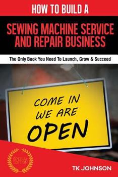 Paperback How to Build a Sewing Machine Service and Repair Business (Special Edition): The Only Book You Need to Launch, Grow & Succeed Book