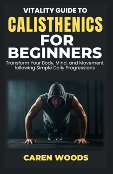 Vitality Guide to Calisthenics for Beginners: Transform Your Body, Mind, and Movement following Simple Daily Progressions