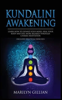 Hardcover Kundalini Awakening: Learn How to Expand Your Mind, Heal Your Body and Feel More Relaxed Through Chakra Meditation (Includes Practical Exercises) Book