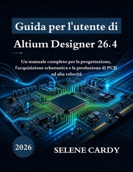 Guida per l'utente di Altium Designer 26.4: Un manuale completo per la progettazione, l'acquisizione schematica e la produzione di PCB ad alta velocità (Italian Edition)